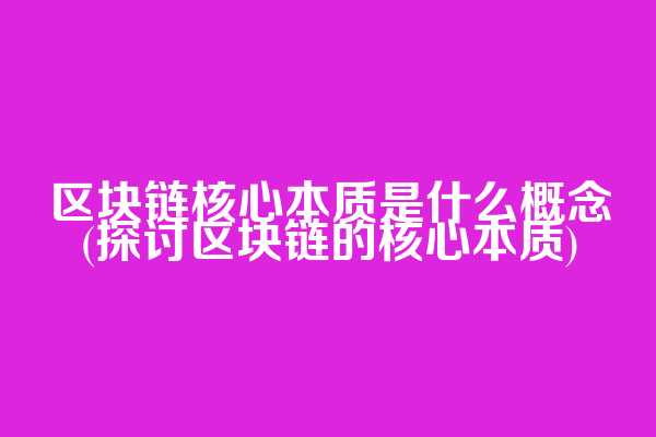 区块链核心本质是什么概念(探讨区块链的核心本质)
