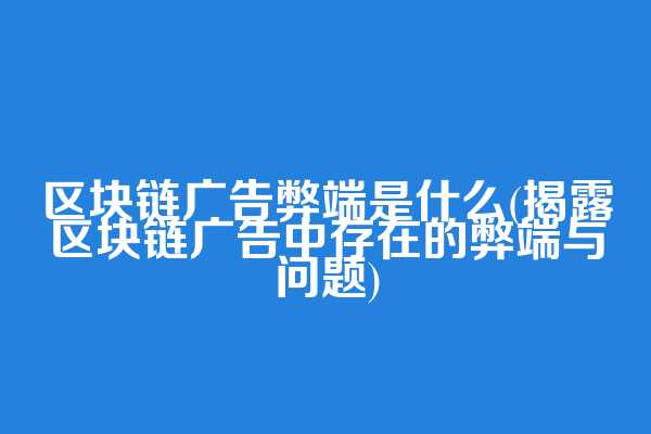 区块链广告弊端是什么(揭露区块链广告中存在的弊端与问题)