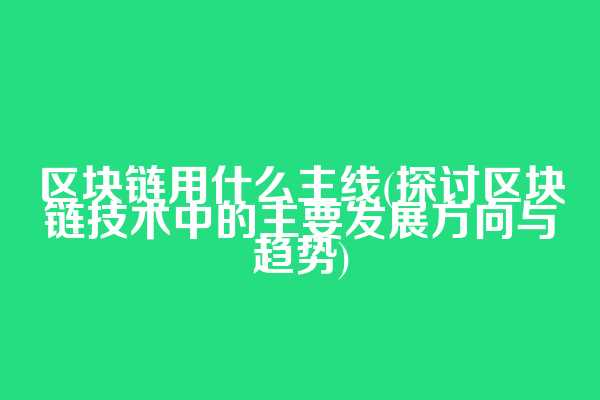 区块链用什么主线(探讨区块链技术中的主要发展方向与趋势)