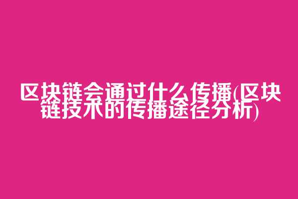 区块链会通过什么传播(区块链技术的传播途径分析)