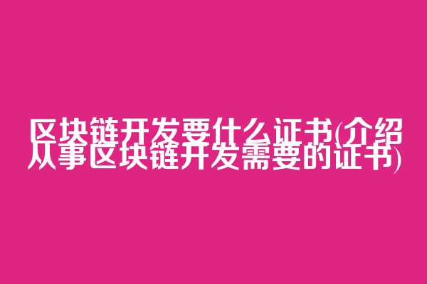 区块链开发要什么证书(介绍从事区块链开发需要的证书)