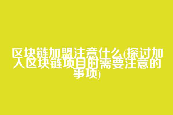 区块链加盟注意什么(探讨加入区块链项目时需要注意的事项)