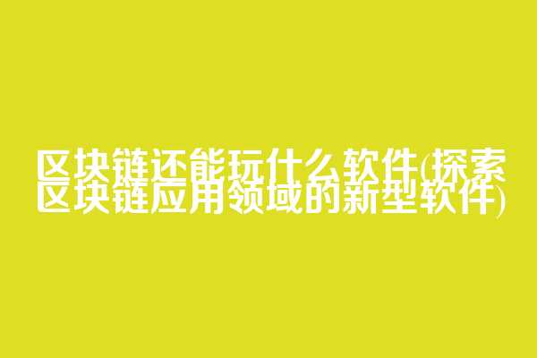区块链还能玩什么软件(探索区块链应用领域的新型软件)  第1张