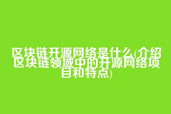 区块链开源网络是什么(介绍区块链领域中的开源网络项目和特点)