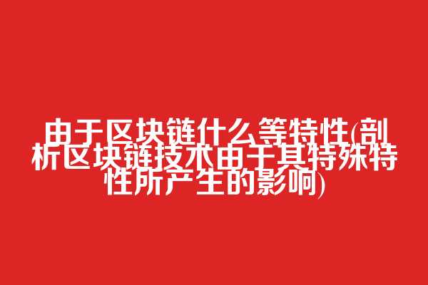 由于区块链什么等特性(剖析区块链技术由于其特殊特性所产生的影响)