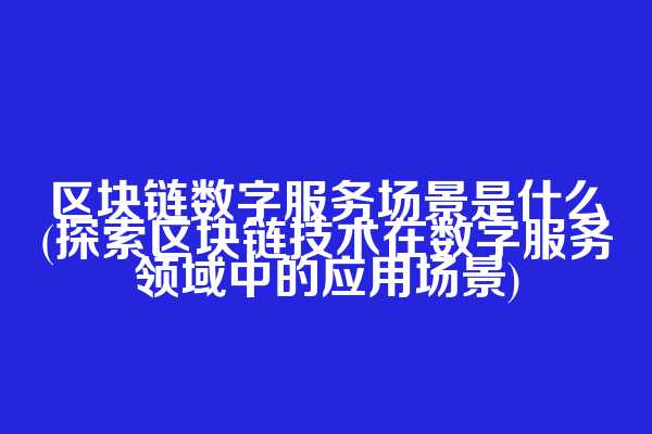 区块链数字服务场景是什么(探索区块链技术在数字服务领域中的应用场景)