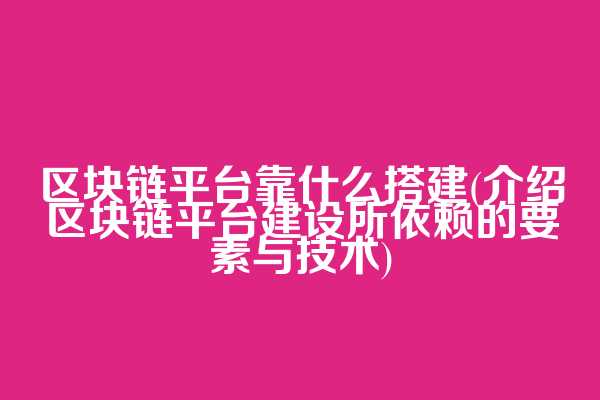 区块链平台靠什么搭建(介绍区块链平台建设所依赖的要素与技术)