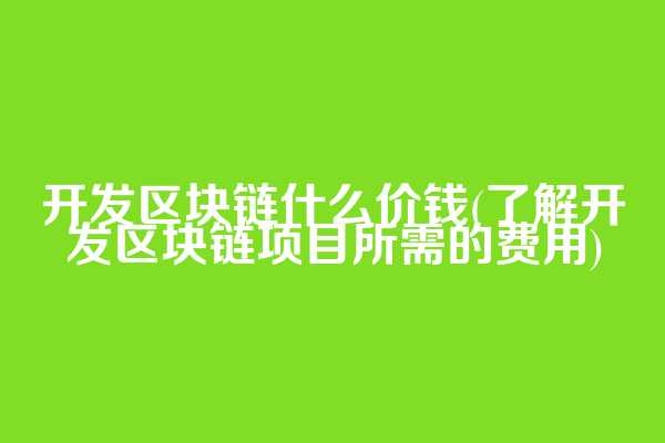 开发区块链什么价钱(了解开发区块链项目所需的费用)