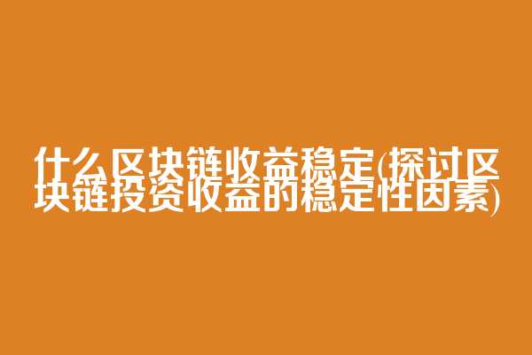 什么区块链收益稳定(探讨区块链投资收益的稳定性因素)