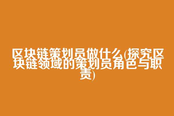 区块链策划员做什么(探究区块链领域的策划员角色与职责)