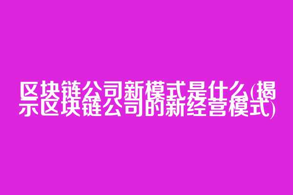区块链公司新模式是什么(揭示区块链公司的新经营模式)