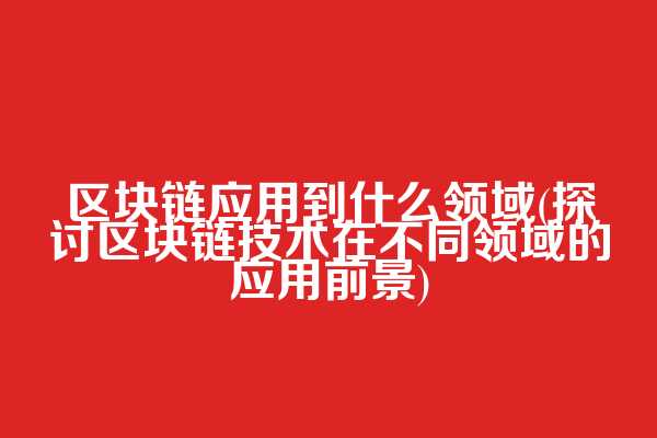 区块链应用到什么领域(探讨区块链技术在不同领域的应用前景)