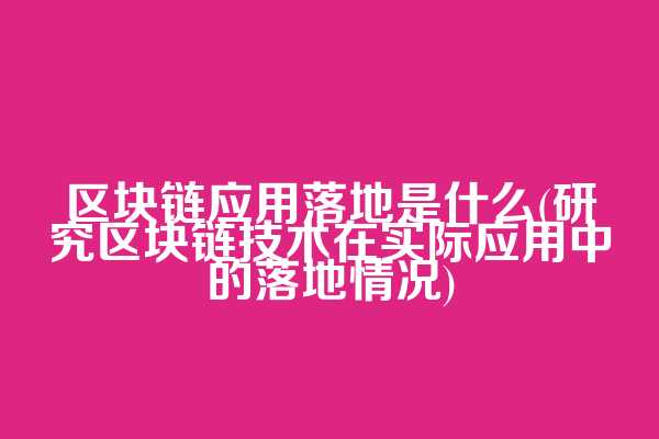 区块链应用落地是什么(研究区块链技术在实际应用中的落地情况)