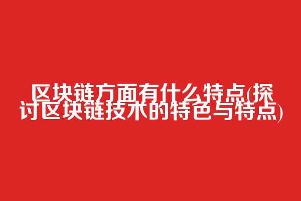 区块链方面有什么特点(探讨区块链技术的特色与特点)