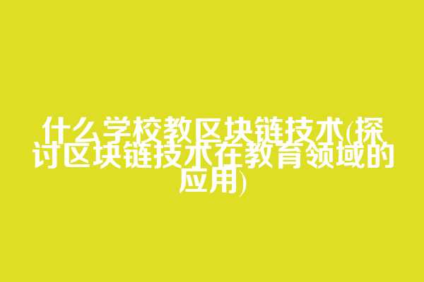 什么学校教区块链技术(探讨区块链技术在教育领域的应用)