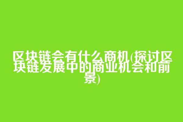 区块链会有什么商机(探讨区块链发展中的商业机会和前景)