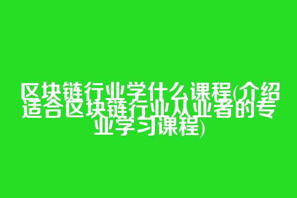 区块链行业学什么课程(介绍适合区块链行业从业者的专业学习课程)