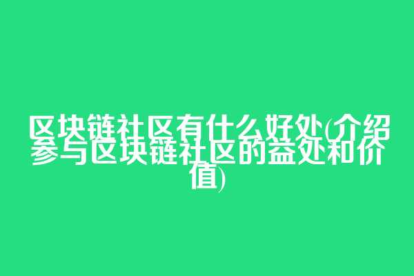 区块链社区有什么好处(介绍参与区块链社区的益处和价值)