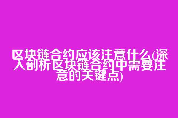 区块链合约应该注意什么(深入剖析区块链合约中需要注意的关键点)