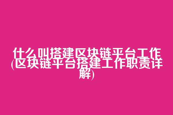 什么叫搭建区块链平台工作(区块链平台搭建工作职责详解)