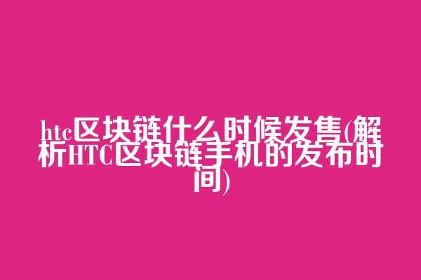 htc区块链什么时候发售(解析HTC区块链手机的发布时间)