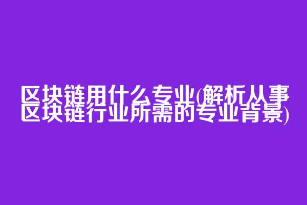 区块链用什么专业(解析从事区块链行业所需的专业背景)