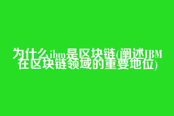 为什么ibm是区块链(阐述IBM在区块链领域的重要地位)