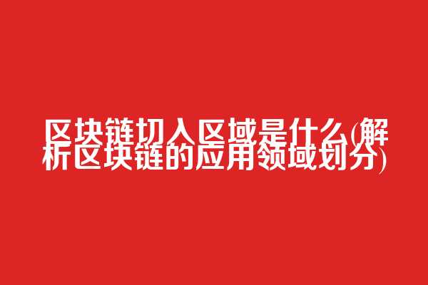 区块链切入区域是什么(解析区块链的应用领域划分)