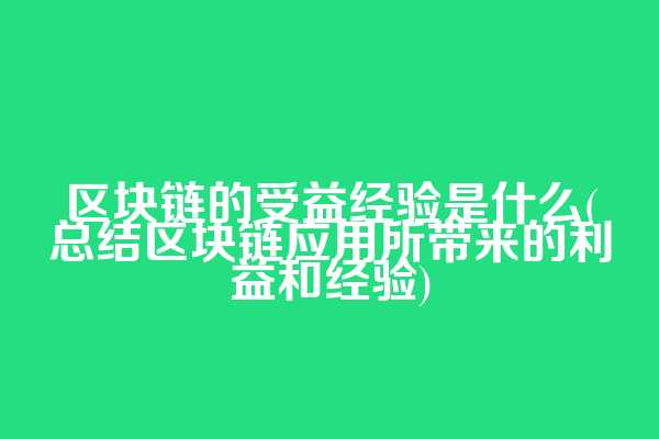 区块链的受益经验是什么(总结区块链应用所带来的利益和经验)