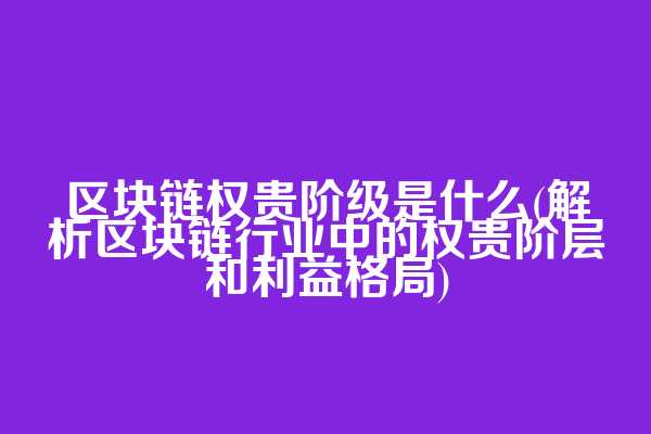 区块链权贵阶级是什么(解析区块链行业中的权贵阶层和利益格局)