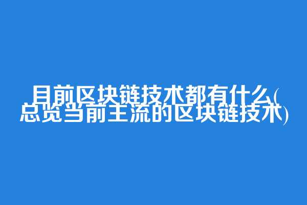 目前区块链技术都有什么(总览当前主流的区块链技术)