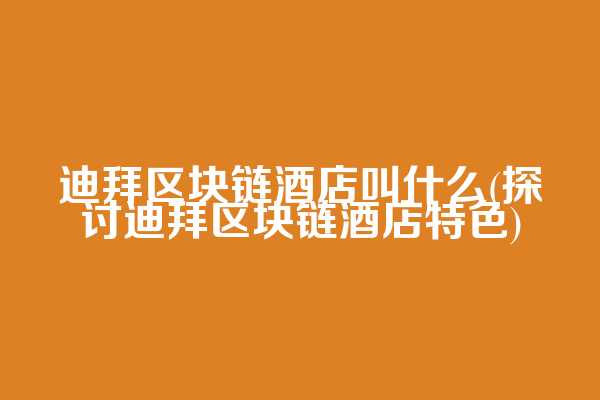 迪拜区块链酒店叫什么(探讨迪拜区块链酒店特色)