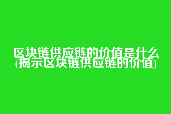 区块链供应链的价值是什么(揭示区块链供应链的价值)