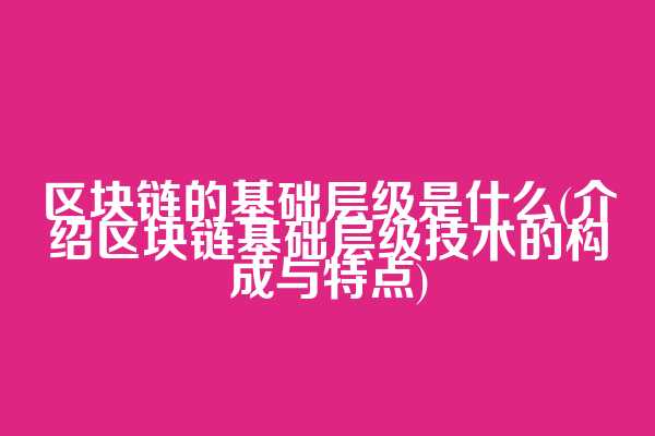 区块链的基础层级是什么(介绍区块链基础层级技术的构成与特点)