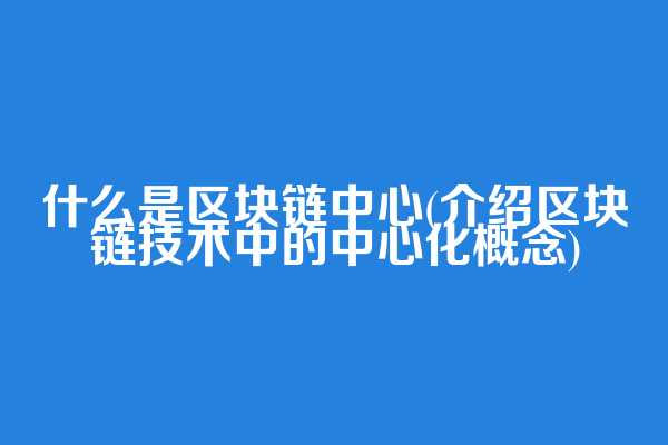 什么是区块链中心(介绍区块链技术中的中心化概念)