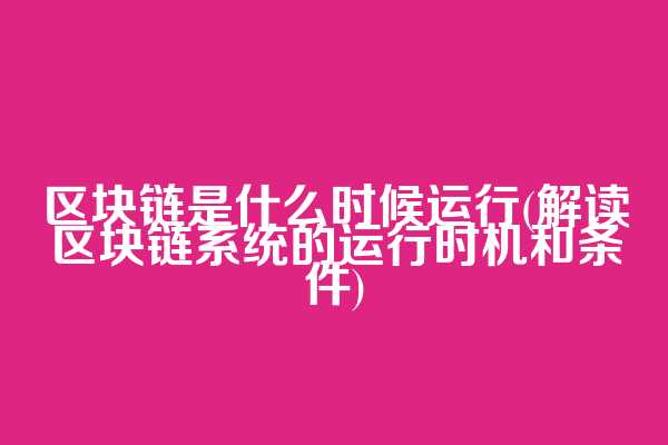 区块链是什么时候运行(解读区块链系统的运行时机和条件)