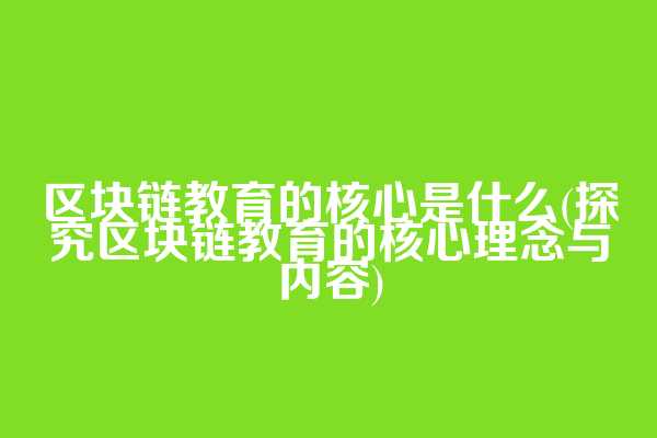 区块链教育的核心是什么(探究区块链教育的核心理念与内容)
