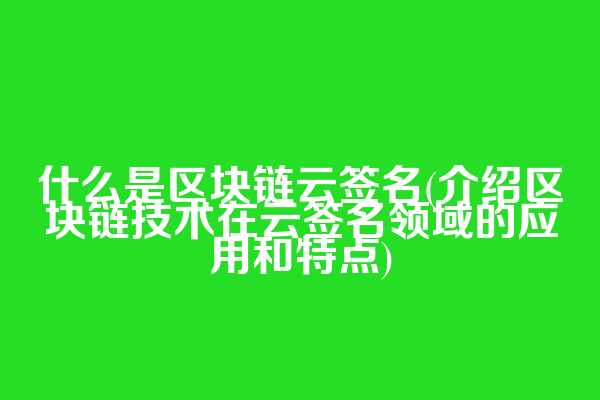 什么是区块链云签名(介绍区块链技术在云签名领域的应用和特点)