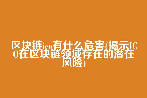 区块链ico有什么危害(揭示ICO在区块链领域存在的潜在风险)
