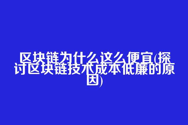 区块链为什么这么便宜(探讨区块链技术成本低廉的原因)