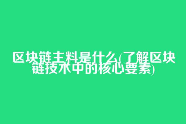 区块链主料是什么(了解区块链技术中的核心要素)