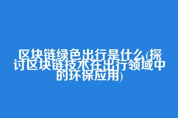 区块链绿色出行是什么(探讨区块链技术在出行领域中的环保应用)