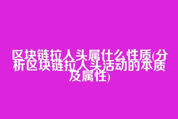 区块链拉人头属什么性质(分析区块链拉人头活动的本质及属性)  第1张