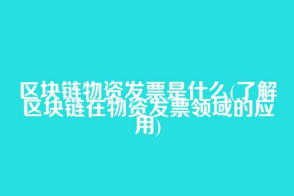 区块链物资发票是什么(了解区块链在物资发票领域的应用)