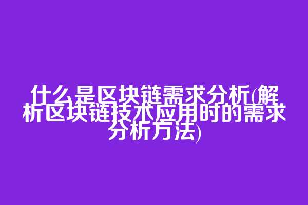 什么是区块链需求分析(解析区块链技术应用时的需求分析方法)