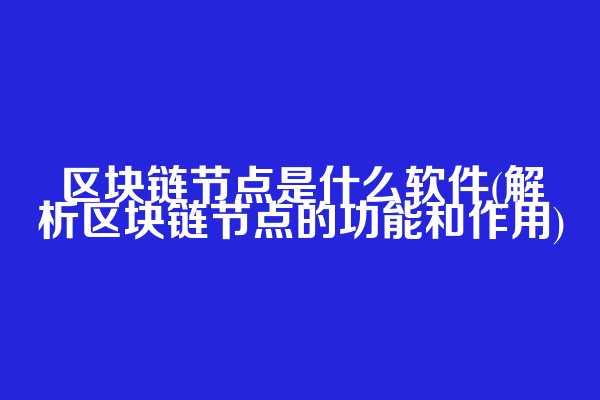 区块链节点是什么软件(解析区块链节点的功能和作用)