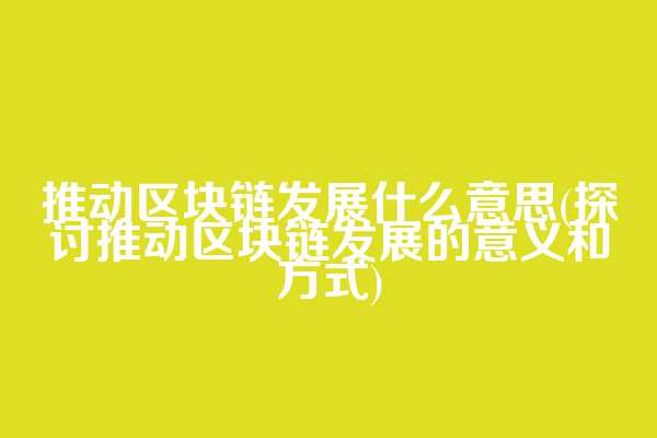 推动区块链发展什么意思(探讨推动区块链发展的意义和方式)