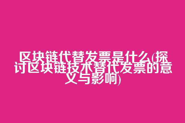 区块链代替发票是什么(探讨区块链技术替代发票的意义与影响)