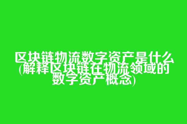 区块链物流数字资产是什么(解释区块链在物流领域的数字资产概念)