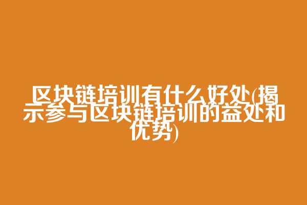 区块链培训有什么好处(揭示参与区块链培训的益处和优势)